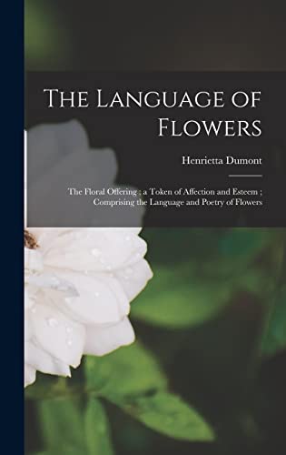 Stock image for The Language of Flowers: The Floral Offering; a Token of Affection and Esteem; Comprising the Language and Poetry of Flowers for sale by Lucky's Textbooks