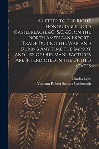 Stock image for A Letter to the Right Honourable Lord Castlereagh, &c. &c. &c. on the North American Export-trade During the War, and During Any Time the Import and . Interdicted in the United States [microform] for sale by Lucky's Textbooks