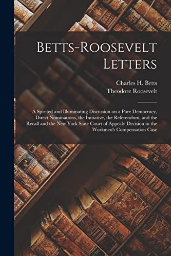 Imagen de archivo de Betts-Roosevelt Letters: a Spirited and Illuminating Discussion on a Pure Democracy, Direct Nominations, the Initiative, the Referendum, and the . Decision in the Workmen's Compensation Case a la venta por Lucky's Textbooks