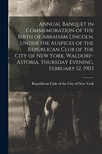 Imagen de archivo de Annual Banquet in Commemoration of the Birth of Abraham Lincoln, Under the Auspices of the Republican Club of the City of New York, Waldorf-Astoria, Thursday Evening, February 12, 1903 a la venta por PBShop.store US