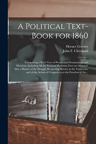 Stock image for A Political Text-book for 1860: Comprising a Brief View of Presidential Nominations and Elections, Including All the National Platforms Ever yet . in the Territories, and of the Action Of. for sale by Lucky's Textbooks