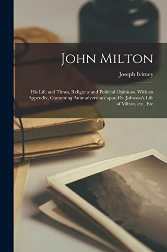 Stock image for John Milton: His Life and Times, Religious and Political Opinions. With an Appendix, Containing Animadversions Upon Dr. Johnson's Life of Milton, Etc., Etc for sale by Lucky's Textbooks