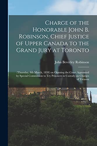 Stock image for Charge of the Honorable John B. Robinson, Chief Justice of Upper Canada to the Grand Jury at Toronto [microform]: (Thursday, 8th March, 1838) on . Prisoners in Custody on Charges of Treason for sale by Lucky's Textbooks