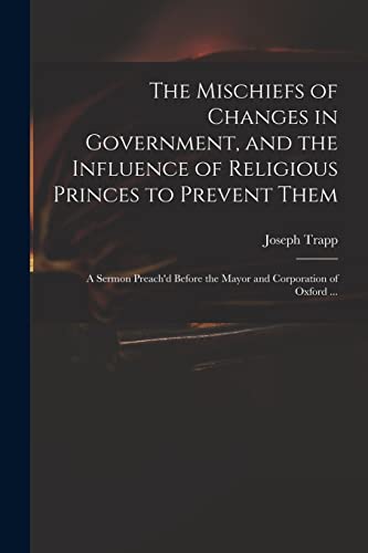 Beispielbild fr The Mischiefs of Changes in Government, and the Influence of Religious Princes to Prevent Them: a Sermon Preach'd Before the Mayor and Corporation of Oxford . zum Verkauf von Lucky's Textbooks