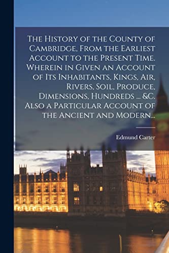 Stock image for The History of the County of Cambridge; From the Earliest Account to the Present Time. Wherein in Given an Account of Its Inhabitants; Kings; Air; Rivers; Soil; Produce; Dimensions; Hundreds . &c. A for sale by Ria Christie Collections
