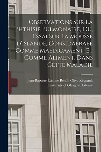 Stock image for Observations Sur La Phthisie Pulmonaire, Ou, Essai Sur La Mousse D'Islande, Considaeraee Comme Maedicament, Et Comme Aliment, Dans Cette Maladie [electronic Resource] for sale by THE SAINT BOOKSTORE