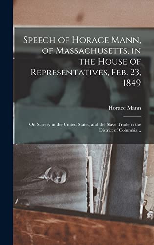Stock image for Speech of Horace Mann, of Massachusetts, in the House of Representatives, Feb. 23, 1849; on Slavery in the United States, and the Slave Trade in the District of Columbia . for sale by Big River Books