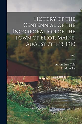 Stock image for History of the Centennial of the Incorporation of the Town of Eliot, Maine, August 7th-13, 1910; 1910 for sale by Chiron Media