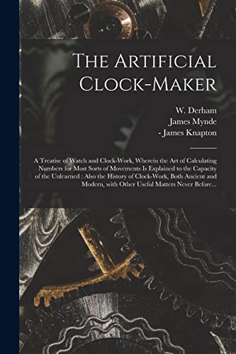 Stock image for The Artificial Clock-maker : a Treatise of Watch and Clock-work; Wherein the Art of Calculating Numbers for Most Sorts of Movements is Explained to the Capacity of the Unlearned : Also the History of for sale by Ria Christie Collections