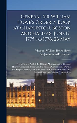 Stock image for General Sir William Howe's Orderly Book at Charleston, Boston and Halifax, June 17, 1775 to 1776, 26 May [microform]: to Which is Added the Official . Government During the Seige of Boston, . for sale by Lucky's Textbooks