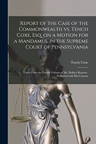 Stock image for Report of the Case of the Commonwealth Vs. Tench Coxe, Esq. on a Motion for a Mandamus, in the Supreme Court of Pennsylvania: Taken From the Fourth . Dallas's Reports: Published With His Consent for sale by Lucky's Textbooks