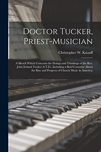 Imagen de archivo de Doctor Tucker; Priest-musician; a Sketch Which Concerns the Doings and Thinkings of the Rev. John Ireland Tucker; S.T.D.; Including a Brief Converse About the Rise and Progress of Church Music in Amer a la venta por Ria Christie Collections