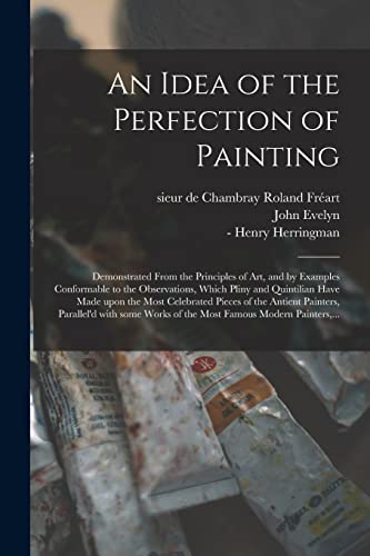 Stock image for An Idea of the Perfection of Painting: Demonstrated From the Principles of Art, and by Examples Conformable to the Observations, Which Pliny and . Painters, Parallel'd With Some Works Of. for sale by Lucky's Textbooks