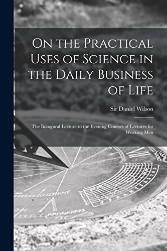 Stock image for On the Practical Uses of Science in the Daily Business of Life [microform]: the Inaugural Lecture to the Evening Courses of Lectures for Working Men for sale by THE SAINT BOOKSTORE