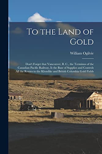 Stock image for To the Land of Gold [microform]: Don't Forget That Vancouver, B. C., the Terminus of the Canadian Pacific Railway, is the Base of Supplies and . the Klondike and British Columbia Gold Fields for sale by Lucky's Textbooks