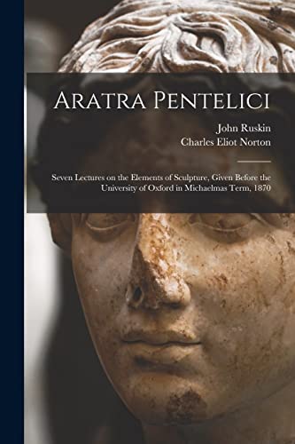 Stock image for Aratra Pentelici: Seven Lectures on the Elements of Sculpture, Given Before the University of Oxford in Michaelmas Term, 1870 for sale by Chiron Media