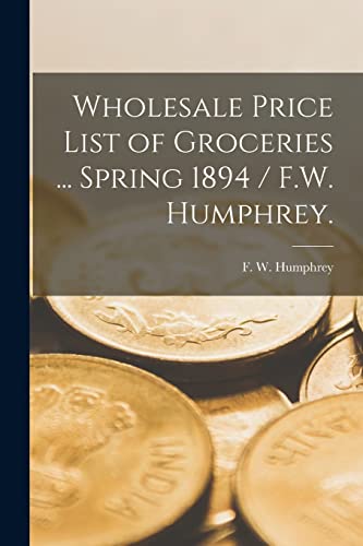 Beispielbild fr Wholesale Price List of Groceries . Spring 1894 / F.W. Humphrey. zum Verkauf von PBShop.store US
