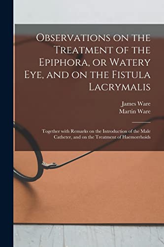 Imagen de archivo de Observations on the Treatment of the Epiphora, or Watery Eye, and on the Fistula Lacrymalis: Together With Remarks on the Introduction of the Male Catheter, and on the Treatment of Haemorrhoids a la venta por Lucky's Textbooks