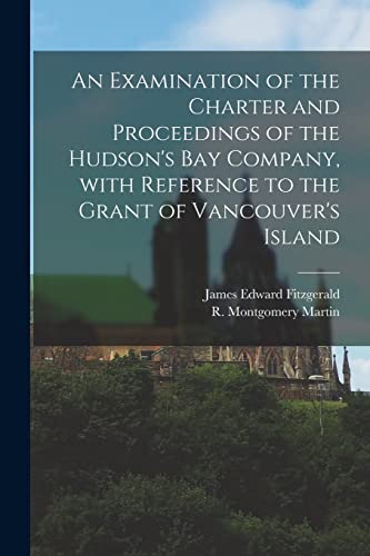 Beispielbild fr An Examination of the Charter and Proceedings of the Hudson's Bay Company, With Reference to the Grant of Vancouver's Island [microform] zum Verkauf von Chiron Media