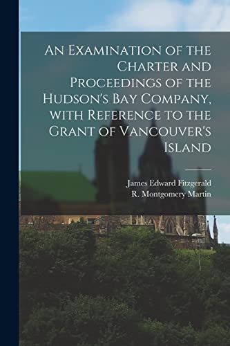 Stock image for An Examination of the Charter and Proceedings of the Hudson's Bay Company, With Reference to the Grant of Vancouver's Island [microform] for sale by Chiron Media
