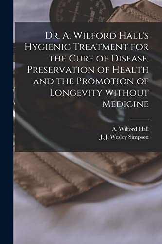 Imagen de archivo de Dr. A. Wilford Hall's Hygienic Treatment for the Cure of Disease; Preservation of Health and the Promotion of Longevity Without Medicine [microform] a la venta por Ria Christie Collections