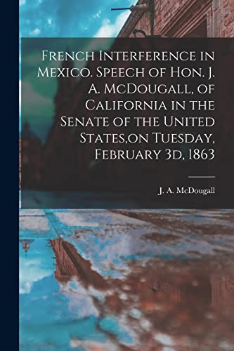 Stock image for French Interference in Mexico. Speech of Hon. J. A. McDougall; of California in the Senate of the United States;on Tuesday; February 3d; 1863 for sale by Ria Christie Collections