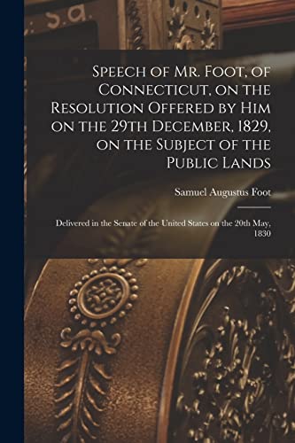 Beispielbild fr Speech of Mr. Foot, of Connecticut, on the Resolution Offered by Him on the 29th December, 1829, on the Subject of the Public Lands: Delivered in the Senate of the United States on the 20th May, 1830 zum Verkauf von Lucky's Textbooks