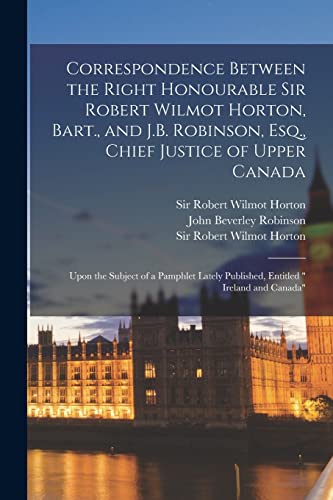 Stock image for Correspondence Between the Right Honourable Sir Robert Wilmot Horton, Bart., and J.B. Robinson, Esq., Chief Justice of Upper Canada [microform]: Upon . Published, Entitled " Ireland and Canada" for sale by Lucky's Textbooks