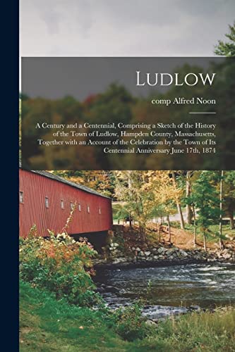 Imagen de archivo de Ludlow: a Century and a Centennial; Comprising a Sketch of the History of the Town of Ludlow; Hampden County; Massachusetts; Together With an Account of the Celebration by the Town of Its Centennial A a la venta por Ria Christie Collections