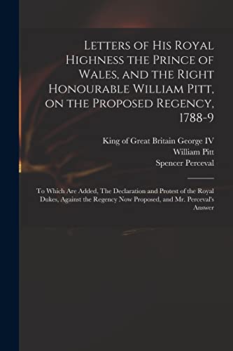 Beispielbild fr Letters of His Royal Highness the Prince of Wales; and the Right Honourable William Pitt; on the Proposed Regency; 1788-9 : to Which Are Added; The Declaration and Protest of the Royal Dukes; Against zum Verkauf von Ria Christie Collections