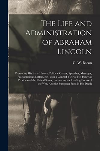 Stock image for The Life and Administration of Abraham Lincoln : Presenting His Early History; Political Career; Speeches; Messages; Proclamations; Letters; Etc.; With a General View of His Policy as President of the for sale by Ria Christie Collections