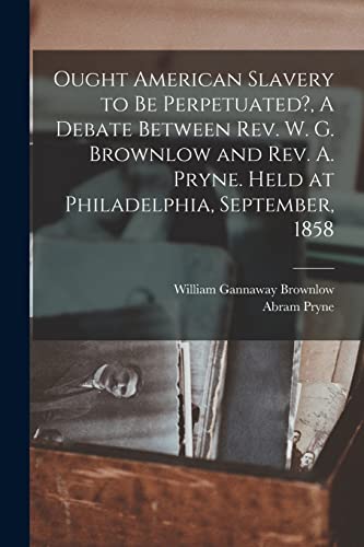 Stock image for Ought American Slavery to Be Perpetuated?, A Debate Between Rev. W. G. Brownlow and Rev. A. Pryne. Held at Philadelphia, September, 1858 for sale by Lucky's Textbooks