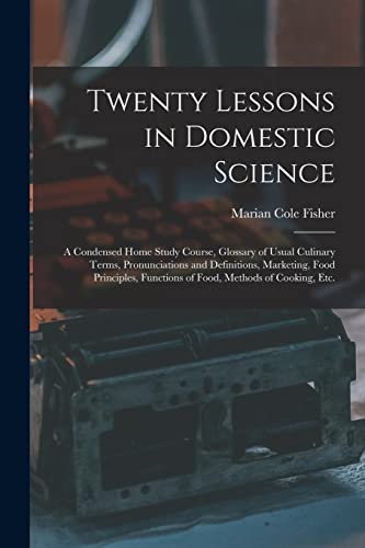 Stock image for Twenty Lessons in Domestic Science: a Condensed Home Study Course, Glossary of Usual Culinary Terms, Pronunciations and Definitions, Marketing, Food . Functions of Food, Methods of Cooking, Etc. for sale by Lucky's Textbooks