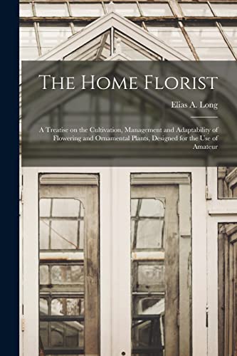 Imagen de archivo de The Home Florist: a Treatise on the Cultivation; Management and Adaptability of Flowering and Ornamental Plants; Designed for the Use of Amateur a la venta por Ria Christie Collections