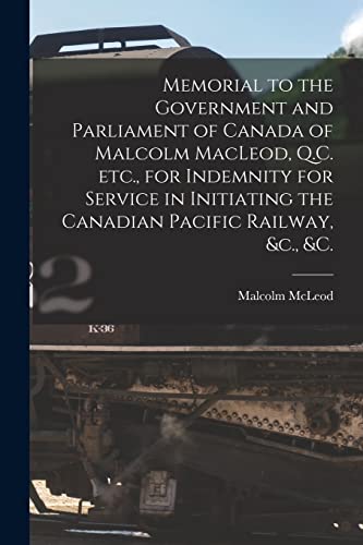 9781014139573: Memorial to the Government and Parliament of Canada of Malcolm MacLeod, Q.C. Etc., for Indemnity for Service in Initiating the Canadian Pacific Railway, &c., &c. [microform]