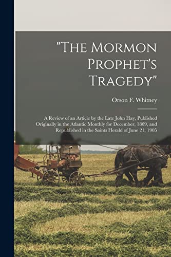 Stock image for The Mormon Prophet's Tragedy" : a Review of an Article by the Late John Hay; Published Originally in the Atlantic Monthly for December; 1869; and Republished in the Saints Herald of June 21; 1905 for sale by Ria Christie Collections