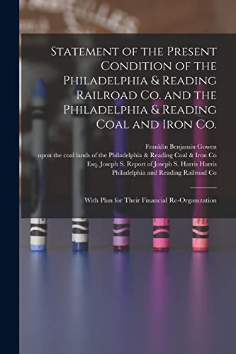 Stock image for Statement of the Present Condition of the Philadelphia & Reading Railroad Co. and the Philadelphia & Reading Coal and Iron Co.: With Plan for Their Financial Re-organization for sale by Chiron Media