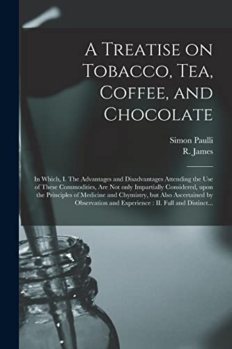 Stock image for A Treatise on Tobacco, Tea, Coffee, and Chocolate: In Which, I. The Advantages and Disadvantages Attending the Use of These Commodities, Are Not Only . and Chymistry, but Also Ascertained By. for sale by Lucky's Textbooks