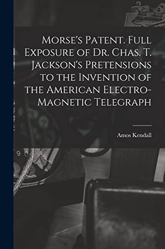 Stock image for Morse's Patent. Full Exposure of Dr. Chas. T. Jackson's Pretensions to the Invention of the American Electro-magnetic Telegraph for sale by PBShop.store US