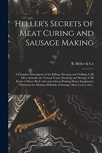Stock image for Heller's Secrets of Meat Curing and Sausage Making; a Complete Description of the Killing, Dressing and Chilling of All Meat Animals; the Various Cure for sale by GreatBookPrices