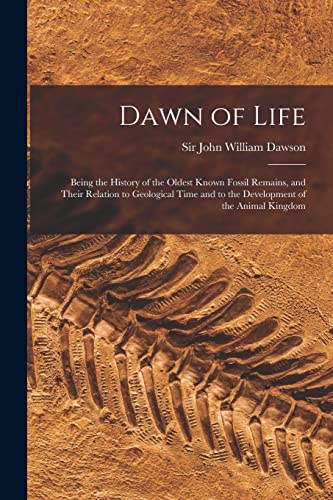 Stock image for Dawn of Life: Being the History of the Oldest Known Fossil Remains, and Their Relation to Geological Time and to the Development of the Animal Kingdom for sale by Chiron Media