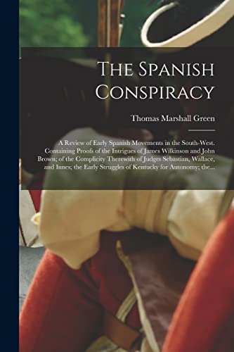 Stock image for The Spanish Conspiracy: a Review of Early Spanish Movements in the South-west. Containing Proofs of the Intrigues of James Wilkinson and John Brown; . and Innes; the Early Struggles of Kentucky. for sale by Lucky's Textbooks