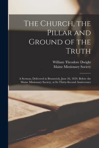 Stock image for The Church, the Pillar and Ground of the Truth: a Sermon, Delivered in Brunswick, June 26, 1839, Before the Maine Missionary Society, at Its Thirty-second Anniversary for sale by Lucky's Textbooks