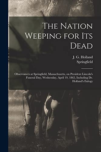 Imagen de archivo de The Nation Weeping for Its Dead : Observances at Springfield; Massachusetts; on President Lincoln's Funeral Day; Wednesday; April 19; 1865; Including Dr. Holland's Eulogy a la venta por Ria Christie Collections