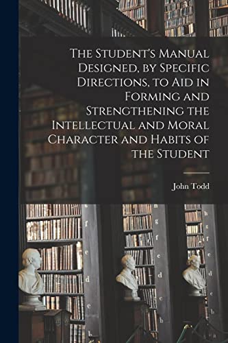 Stock image for The Student's Manual Designed, by Specific Directions, to Aid in Forming and Strengthening the Intellectual and Moral Character and Habits of the Stud for sale by GreatBookPrices