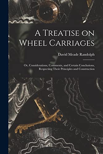 9781014169907: A Treatise on Wheel Carriages: or, Considerations, Comments, and Certain Conclusions, Respecting Their Principles and Construction