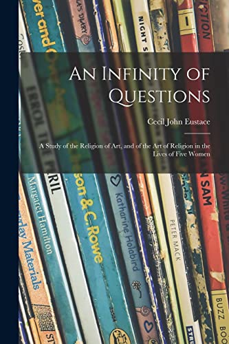 Stock image for An Infinity of Questions; a Study of the Religion of Art, and of the Art of Religion in the Lives of Five Women for sale by Lucky's Textbooks