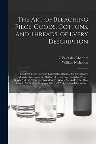 Stock image for The Art of Bleaching Piece-goods, Cottons, and Threads, of Every Description: Rendered More Easy and General by Means of the Oxygenated Muriatic Acid; . White or Colourless. To Which Are. for sale by Lucky's Textbooks