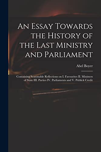 9781014227423: An Essay Towards the History of the Last Ministry and Parliament: Containing Seasonable Reflections on I. Favourites II. Ministers of State III. Parties IV. Parliaments and V. Publick Credit
