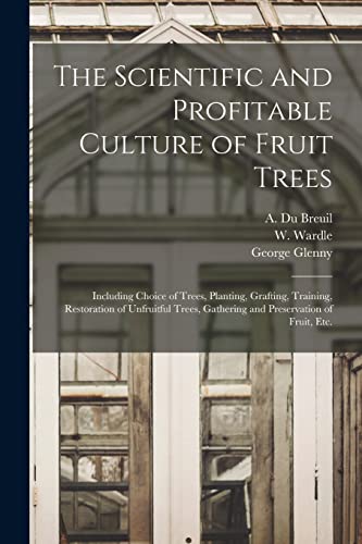 Imagen de archivo de The Scientific and Profitable Culture of Fruit Trees: Including Choice of Trees, Planting, Grafting, Training, Restoration of Unfruitful Trees, Gathering and Preservation of Fruit, Etc. a la venta por Lucky's Textbooks